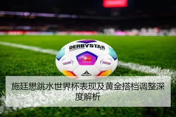 施廷懋跳水世界杯表现及黄金搭档调整深度解析